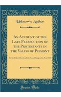 An Account of the Late Persecution of the Protestants in the Vallys of Piemont: By the Duke of Savoy and the French King, in the Year 1686 (Classic Reprint)