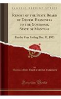 Report of the State Board of Dental Examiners to the Governor, State of Montana: For the Year Ending Dec. 31, 1903 (Classic Reprint)