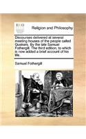 Discourses Delivered at Several Meeting Houses of the People Called Quakers. by the Late Samuel Fothergill. the Third Edition; To Which Is Now Added a Brief Account of His Life.