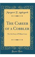 The Career of a Cobbler: The Life Story of William Carey (Classic Reprint)