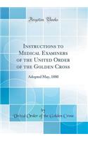 Instructions to Medical Examiners of the United Order of the Golden Cross: Adopted May, 1880 (Classic Reprint)