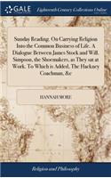 Sunday Reading. on Carrying Religion Into the Common Business of Life. a Dialogue Between James Stock and Will. Simpson, the Shoemakers, as They Sat at Work. to Which Is Added, the Hackney Coachman, &c