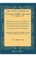 Proceedings of the Joint Investigations Committee of Supervisors, Aldermen, and Associated Citizens: Appointed to Examine the Public Accounts of the City and County of New York (Classic Reprint)