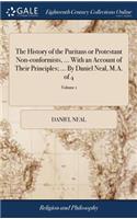 The History of the Puritans or Protestant Non-conformists, ... With an Account of Their Principles; ... By Daniel Neal, M.A. of 4; Volume 1