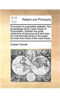 An Answer to a Pamphlet Entituled, the Proceedings of the Lower House of Convocation. Wherein the Great Unfairness of That Account Is Laid Open, Not Only from the Books of the Upper, But Even from Those of the Lower House.