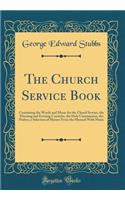 The Church Service Book: Containing the Words and Music for the Choral Service, the Morning and Evening Canticles, the Holy Communion, the Psalter, a Selection of Hymns from the Hymnal with Music (Classic Reprint)