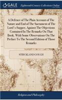 A Defence of the Plain Account of the Nature and End of the Sacrament of the Lord's-Supper, Against the Objections Contained in the Remarks on That Book. with Some Observations on the Preface to the Second Edition of Those Remarks