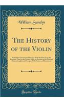 The History of the Violin: And Other Instruments Played on with the Bow from the Remotest Times to the Present, Also, an Account of the Principal Makers, English and Foreign, with Numerous Illustrations (Classic Reprint)