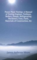 Power Plant Testing: A Manual of Testing Engines, Turbines, Boilers, Pumps, Refrigerating Machinery, Fans, Fuels, Materials of Construction, Etc