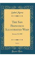 The San Francisco Illustrated Wasp, Vol. 4: January 10, 1880 (Classic Reprint)