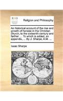 An historical account of the rise and growth of heresie in the Christian church, to the sixteenth century and farther. ... To which is added, an appendix, ... By J. Sharpe, A.M. ...