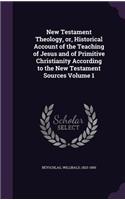 New Testament Theology, or, Historical Account of the Teaching of Jesus and of Primitive Christianity According to the New Testament Sources Volume 1