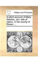 A short account of Mary Weston, Jun. late of Upton, in the county of Essex; ...