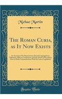 The Roman Curia, as It Now Exists: An Account of Its Departments: Sacred Congregations, Tribunals, Offices; Competence of Each; Mode of Procedure; How to Hold Communication with the Latest Legislation (Classic Reprint)