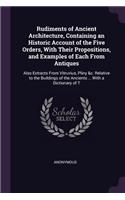 Rudiments of Ancient Architecture, Containing an Historic Account of the Five Orders, With Their Propositions, and Examples of Each From Antiques