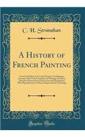 A History of French Painting: From Its Earliest to Its Latest Practice, Including an Account of the French Academy of Painting, Its Salons Schools of Instruction of Instruction and Regulations; With Reproductions of Sixteen Representative Paintings