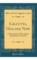 Calcutta, Old and New: A Historical and Descriptive Handbook to the City (Classic Reprint)