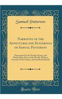 Narrative of the Adventures and Sufferings of Samuel Patterson: Experienced in the Pacific Ocean, and Many Other Parts of the World, with an Account O the Feegee, and Sandwich Islands (Classic Reprint)