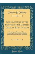 Some Account of the Services of Sir Charles Oakeley, Bart. in India: Consisting of a Narrative of Events, Drawn Up by Himself, and a Collection of Official Letters, and Other Documents (Classic Reprint)