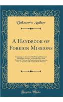 A Handbook of Foreign Missions: Containing an Account of the Principal Protestant Missionary Societies in Great Britain, with Notices of Those on the Continent and in America; Also an Apendix on Roman Catholic Missions (Classic Reprint)