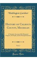 History of Calhoun County, Michigan, Vol. 2: A Narrative Account of Its Historical Progress, Its People, and Its Principal Interests (Classic Reprint)