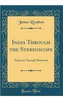 India Through the Stereoscope: A Journey Through Hindustan (Classic Reprint)