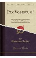 Pax Vobiscum!: Die Kirchliche Wiedervereinigung Der Katholiken Und Protestanten, Historisch-Pragmatisch Beleuchtet (Classic Reprint)