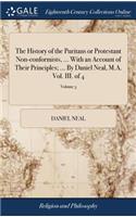 The History of the Puritans or Protestant Non-conformists, ... With an Account of Their Principles; ... By Daniel Neal, M.A. Vol. III. of 4; Volume 3