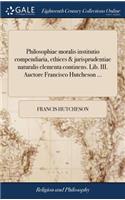 Philosophiae Moralis Institutio Compendiaria, Ethices & Jurisprudentiae Naturalis Elementa Continens. Lib. III. Auctore Francisco Hutcheson ...