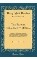 The Bengal Embankment Manual: Containing an Account of the Action of the Government in Dealing with Embankments and Water-Courses Since the Permanent Settlement; A Discussion of the Principles of the Act of 1873 (Classic Reprint)