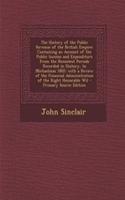 The History of the Public Revenue of the British Empire: Containing an Account of the Public Income and Expenditure from the Remotest Periods Recorded in History, to Michaelmas 1802; With a Review of the Financial Administration of the Right Honora