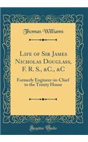 Life of Sir James Nicholas Douglass, F. R. S., &c., &c: Formerly Engineer-In-Chief to the Trinity House (Classic Reprint)