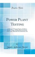 Power Plant Testing: A Manual of Testing Engines, Turbines, Boilers, Pumps, Refrigerating Machinery, Fans, Fuels, Materials of Construction, Etc (Classic Reprint)