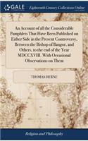 An Account of All the Considerable Pamphlets That Have Been Published on Either Side in the Present Controversy, Between the Bishop of Bangor, and Others, to the End of the Year MDCCXVIII. with Occasional Observations on Them