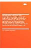 Engineering Contracts and Specifications, Including a Brief Synopsis of the Law of Contracts and Illustrative Examples of the General and Technical Clauses of Various Kinds of Engineering Speicfications, Designed for the Use of Students, Engineers,