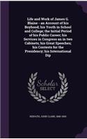 Life and Work of James G. Blaine - An Account of His Boyhood; His Youth in School and College; The Initial Period of His Public Career; His Services in Congress an in Two Cabinets; His Great Speeches; His Contests for the Presidency; His Internatio