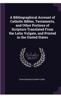 A Bibliographical Account of Catholic Bibles, Testaments, and Other Portions of Scripture Translated From the Latin Vulgate, and Printed in the United States