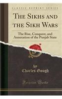 The Sikhs and the Sikh Wars: The Rise, Conquest, and Annexation of the Punjab State (Classic Reprint)