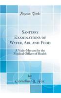 Sanitary Examinations of Water, Air, and Food: A Vade-Mecum for the Medical Officer of Health (Classic Reprint)