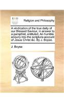 A vindication of the true deity of our Blessed Saviour, in answer to a pamphlet, entituled, An humble enquiry into the scripture-account of Jesus Christ &c. By J. Boyse.