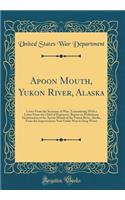 Apoon Mouth, Yukon River, Alaska: Letter from the Secretary of War, Transmitting with a Letter from the Chief of Engineers, Report on Preliminary Examination of the Apoon Mouth of the Yukon River, Alaska, from the Improvement Now Under Way to Deep 