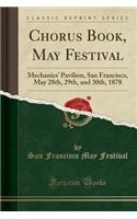 Chorus Book, May Festival: Mechanics' Pavilion, San Francisco, May 28th, 29th, and 30th, 1878 (Classic Reprint)