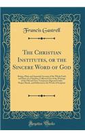 The Christian Institutes, or the Sincere Word of God: Being a Plain and Impartial Account of the Whole Faith and Duty of a Christian; Collected Out of the Writings of the Old and New Testament; Digested Under Proper Heads, and Delivered in the Word