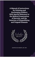 Manual of Instructions for Enlisting and Discharging Soldiers; With Special Reference to the Medical Examination of Recruits, and the Detection of Disqualifying and Feigned Diseases