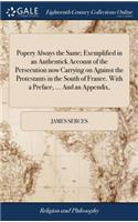 Popery Always the Same; Exemplified in an Authentick Account of the Persecution Now Carrying on Against the Protestants in the South of France. with a Preface, ... and an Appendix,