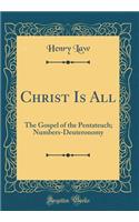 Christ Is All: The Gospel of the Pentateuch; Numbers-Deuteronomy (Classic Reprint)