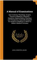 A Manual of Examinations: Upon Anatomy, Physiology, Surgery, Practice of Medicine, Chemistry, Obstetrics, Materia Medica, Pharmacy and Therapeutics, Especially Designed for Students of Medicine, to Which Is Added a Medical Formulary