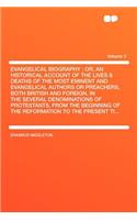 Evangelical Biography: Or, an Historical Account of the Lives & Deaths of the Most Eminent and Evangelical Authors or Preachers, Both British and Foreign, in the Several Denominations of Protestants, from the Beginning of the Reformation to the Pre