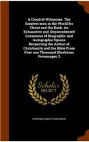 Cloud of Witnesses. The Greatest men in the World for Christ and the Book. An Exhaustive and Unprecedented Consensus of Biographic and Autographic Opions Respecting the Author of Christianity and the Bible From Over one Thousand Illustrious Persona