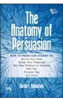 The Anatomy Of Persuasion - How To Persuade Others To : Act On Your Ideas, Accept Your Proposals, Buy Your Products Or Services, Hire You, Promote You, And More !